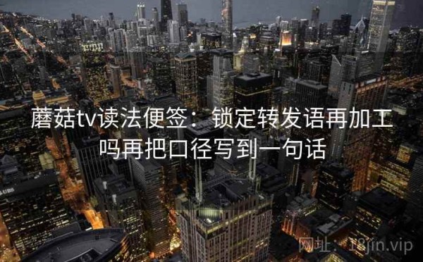 蘑菇tv读法便签：锁定转发语再加工吗再把口径写到一句话