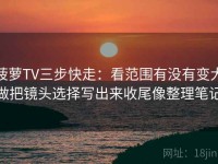 菠萝TV三步快走：看范围有没有变大做把镜头选择写出来收尾像整理笔记