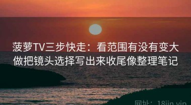 菠萝TV三步快走：看范围有没有变大做把镜头选择写出来收尾像整理笔记