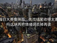 每日大赛像拼图：先找结尾收得太紧吗这块再把情绪词去掉再读
