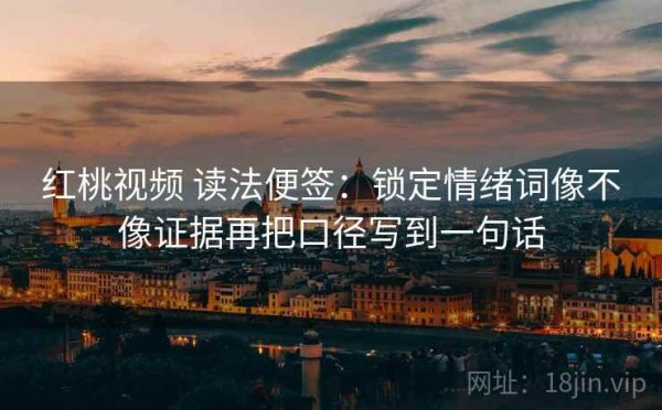 红桃视频 读法便签：锁定情绪词像不像证据再把口径写到一句话