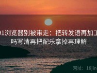 91浏览器别被带走：把转发语再加工吗写清再把配乐拿掉再理解