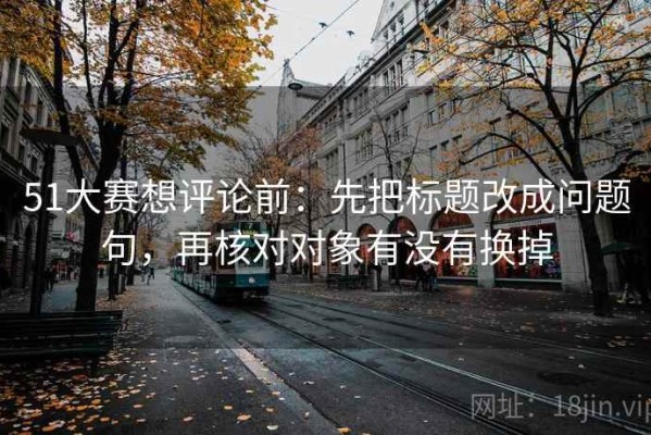 51大赛想评论前：先把标题改成问题句，再核对对象有没有换掉