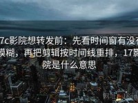 17c影院想转发前：先看时间窗有没有模糊，再把剪辑按时间线重排，17影院是什么意思