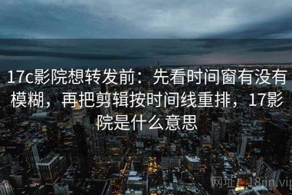 17c影院想转发前：先看时间窗有没有模糊，再把剪辑按时间线重排，17影院是什么意思