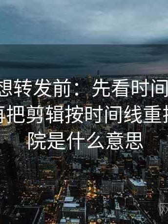 17c影院想转发前：先看时间窗有没有模糊，再把剪辑按时间线重排，17影院是什么意思