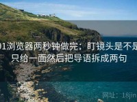 91浏览器两秒钟做完：盯镜头是不是只给一面然后把导语拆成两句