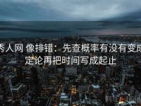 秀人网 像排错：先查概率有没有变成定论再把时间写成起止