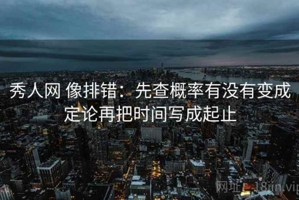秀人网 像排错：先查概率有没有变成定论再把时间写成起止