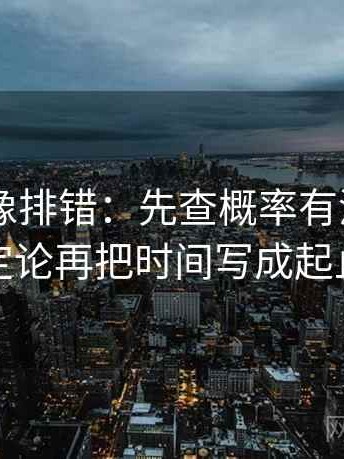 秀人网 像排错：先查概率有没有变成定论再把时间写成起止