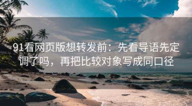 91看网页版想转发前：先看导语先定调了吗，再把比较对象写成同口径
