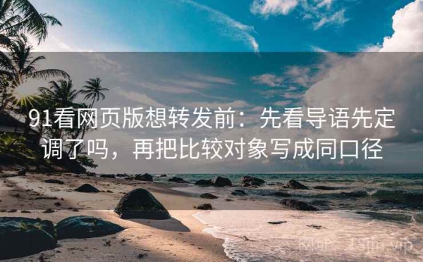 91看网页版想转发前：先看导语先定调了吗，再把比较对象写成同口径