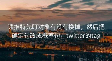 读推特先盯对象有没有换掉，然后把确定句改成概率句，twitter的tag