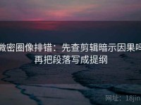 微密圈像排错：先查剪辑暗示因果吗再把段落写成提纲