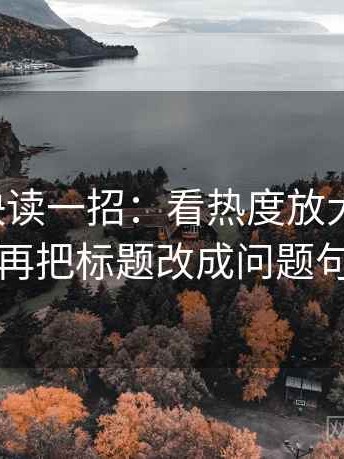 微密圈快读一招：看热度放大偏差吗，再把标题改成问题句