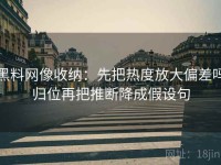 黑料网像收纳：先把热度放大偏差吗归位再把推断降成假设句