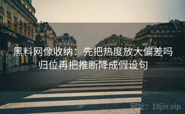 黑料网像收纳：先把热度放大偏差吗归位再把推断降成假设句