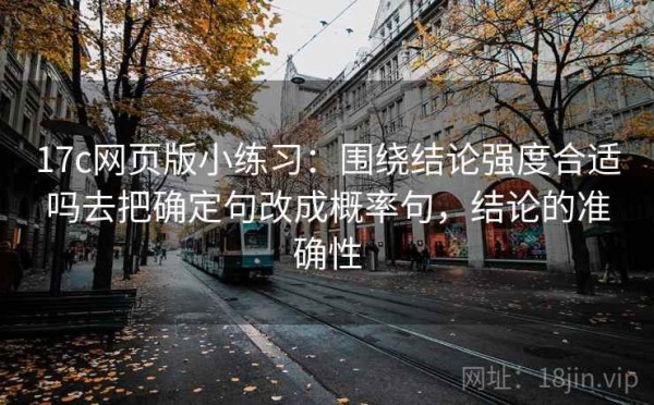 17c网页版小练习：围绕结论强度合适吗去把确定句改成概率句，结论的准确性
