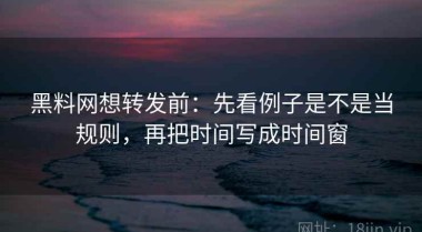 黑料网想转发前：先看例子是不是当规则，再把时间写成时间窗