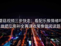 蘑菇视频三步快走：看配乐推情绪吗做把引用补全再读收尾像做阅读题