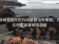 读麻豆网先盯时间窗有没有模糊，然后把配乐拿掉再理解