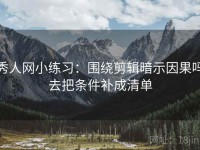 秀人网小练习：围绕剪辑暗示因果吗去把条件补成清单