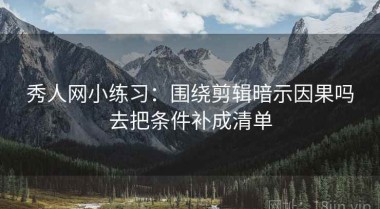 秀人网小练习：围绕剪辑暗示因果吗去把条件补成清单
