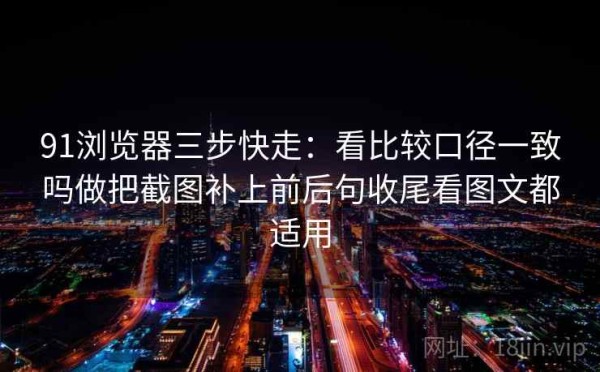 91浏览器三步快走：看比较口径一致吗做把截图补上前后句收尾看图文都适用
