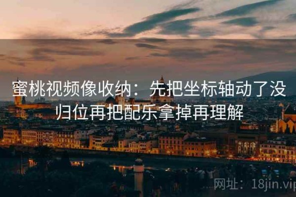 蜜桃视频像收纳：先把坐标轴动了没归位再把配乐拿掉再理解
