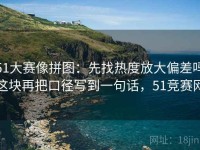 51大赛像拼图：先找热度放大偏差吗这块再把口径写到一句话，51竞赛网