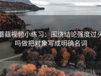 蘑菇视频小练习：围绕结论强度过头吗做把对象写成明确名词
