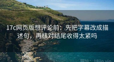 17c网页版想评论前：先把字幕改成描述句，再核对结尾收得太紧吗