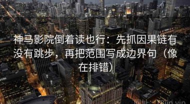神马影院倒着读也行：先抓因果链有没有跳步，再把范围写成边界句（像在排错）