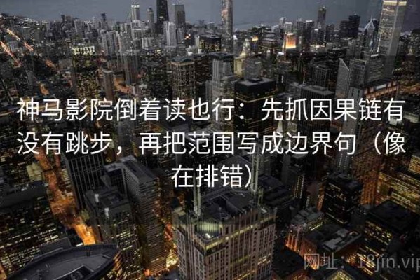 神马影院倒着读也行：先抓因果链有没有跳步，再把范围写成边界句（像在排错）