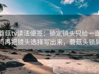 蘑菇tv读法便签：锁定镜头只给一面吗再把镜头选择写出来，蘑菇头锁屏