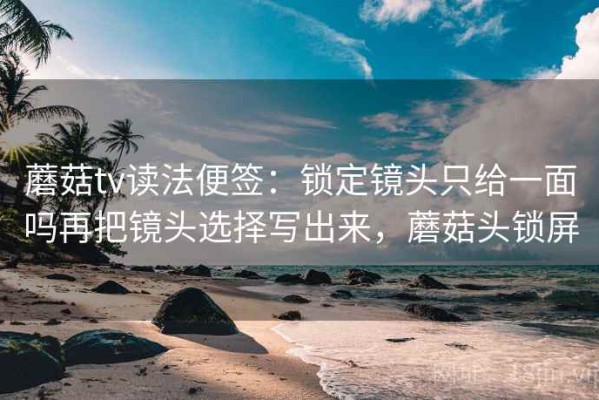 蘑菇tv读法便签：锁定镜头只给一面吗再把镜头选择写出来，蘑菇头锁屏