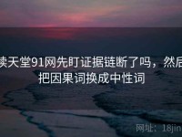 读天堂91网先盯证据链断了吗，然后把因果词换成中性词