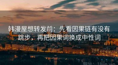 韩漫屋想转发前：先看因果链有没有跳步，再把因果词换成中性词