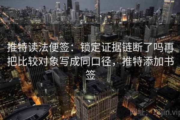 推特读法便签：锁定证据链断了吗再把比较对象写成同口径，推特添加书签