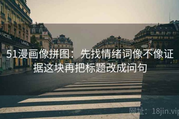51漫画像拼图：先找情绪词像不像证据这块再把标题改成问句