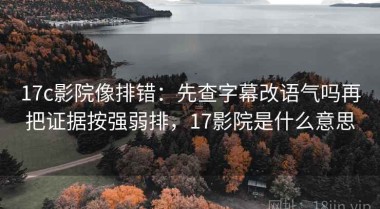 17c影院像排错：先查字幕改语气吗再把证据按强弱排，17影院是什么意思