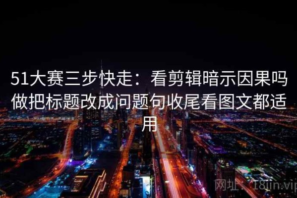 51大赛三步快走：看剪辑暗示因果吗做把标题改成问题句收尾看图文都适用