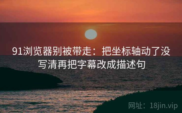91浏览器别被带走：把坐标轴动了没写清再把字幕改成描述句