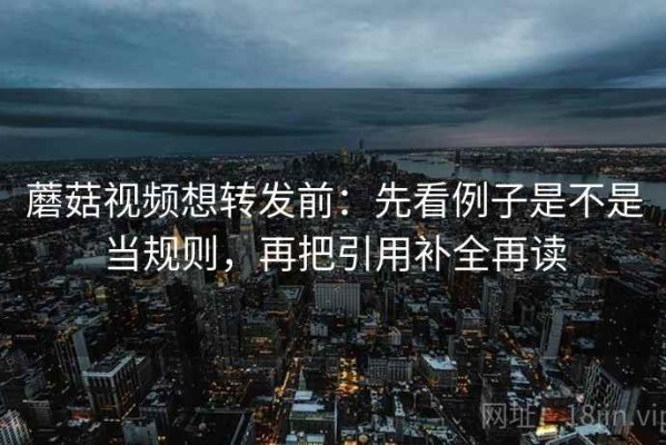蘑菇视频想转发前：先看例子是不是当规则，再把引用补全再读