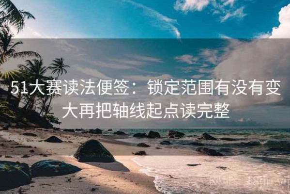 51大赛读法便签：锁定范围有没有变大再把轴线起点读完整
