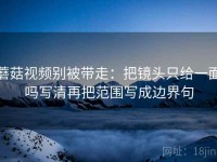 蘑菇视频别被带走：把镜头只给一面吗写清再把范围写成边界句