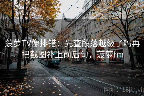 菠萝TV像排错：先查段落越级了吗再把截图补上前后句，菠萝fm