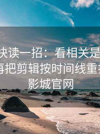 17c影院快读一招：看相关是不是写成因果，再把剪辑按时间线重排，17.5影城官网
