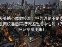天美糖心像做校准：把导语是不是先定调校准后再把转述改成中性句（先把证据摆出来）