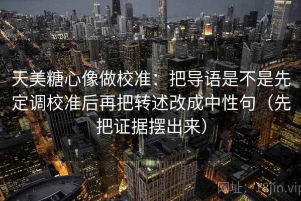 天美糖心像做校准：把导语是不是先定调校准后再把转述改成中性句（先把证据摆出来）